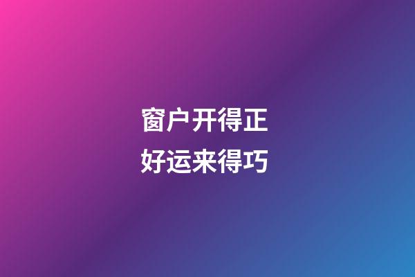 窗户开得正 好运来得巧